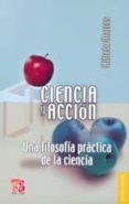CIENCIA Y ACCION: UNA FILOSOFIA PRACTICA DE LA CIENCIA de MARCOS, ALFREDO 