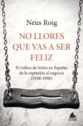 NO LLORES QUE VAS A SER FELIZ: EL TRAFICO DE BEBES EN ESPAA: DE LA REPRESION AL NEGOCIO (1936-1966) di ROIG, NEUS 