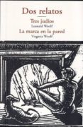 DOS RELATOS: TRES JUDIOS; LA MARCA EN LA PARED de WOOLF, VIRGINIA 