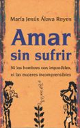 AMAR SIN SUFRIR: NI LOS HOMBRES SON IMPOSIBLES, NI LAS MUJERES INCOMPRENSIBLES de ALAVA REYES, MARIA JESUS 