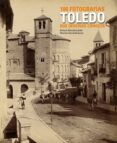 TOLEDO. 100 FOTOGRAFIAS QUE DEBERIAS CONOCER de GARCIA RUIPEREZ, MARIANO  SANCHEZ LUBIAN, ENRIQUE 