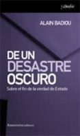 DE UN DESASTRE OSCURO : SOBRE EL FIN DE LA VERDAD DE ESTADO di BADIOU, ALAIN 