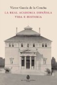 LA REAL ACADEMIA ESPAOLA: VIDA E HISTORIA de GARCIA DE LA CONCHA, VICTOR 