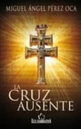 LA CRUZ AUSENTE de PEREZ OCA, MIGUEL ANGEL 
