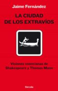 LA CIUDAD DE LOS EXTRAVI0S: VISIONES VENECIANAS DE SHAKESPEARE Y THOMAS MANN di FERNANDEZ MARTIN, JAIME 