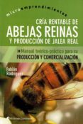 CRIA RENTABLE DE ABEJAS REINAS Y PRODUCCION DE JALEA REAL: MANUAL TEORICO Y PRACTICO PARA SU PRODUCCION Y COMERCIALIZACION de RODRIGUEZ, FABIAN 