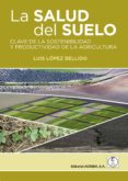 LA SALUD DEL SUELO CLAVE DE LA SOSTENIBILIDAD Y PRODUCTIVIDAD DE LA AGRICULTURA di LOPEZ BELLIDO, LUIS 