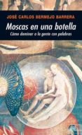 MOSCAS EN UNA BOTELLA: COMO DOMINAR A LA GENTE CON PALABRAS de BERMEJO BARRERA, JOSE CARLOS 