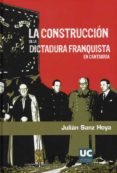 LA CONSTRUCCION DE LA DICTADURA FRANQUISTA EN CANTABRIA. INSTITUC IONES, PERSONAL POLITICO Y APOYOS SOCIALES (1937-1951) di SANZ HOYA, JULIAN 