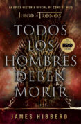 TODOS LOS HOMBRES DEBEN MORIR: LA EPICA HISTORIA OFICIAL DE COMO SE HIZO JUEGO DE TRONOS di HIBBERD, JAMES 
