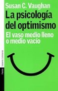 LA PSICOLOGIA DEL OPTIMISMO: EL VASO MEDIO LLENO O MEDIO VACIO di VAUGHAN, SUSAN C. 