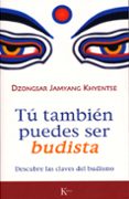 TU TAMBIEN PUEDES SER BUDISTA: DESCUBRE LAS CLAVES DEL BUDISMO de KHYENTSE, DZONGSAR JAMYANG 