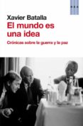 EL MUNDO ES UNA IDEA: CRONICAS SOBRE LA GUERRA Y LA PAZ de BATALLA, XAVIER 