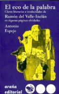 EL ECO DE LA PALABRA: CLAVES LITERARIAS E INTELECTUALES DE RAMON DEL VALLE-INCLAN EN ALGUNAS PAGINAS OLVIDADAS di ESPEJO, ANTONIO 