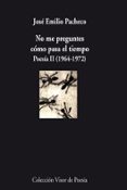 NO ME PREGUNTES COMO PASA EL TIEMPO: POESIA II (1964-1972) de PACHECO, JOSE EMILIO 