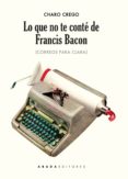 LO QUE NO TE CONTE DE FRANCIS BACON: CORREOS PARA CLARA di CREGO CASTAO, CHARO 