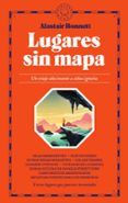 LUGARES SIN MAPA: UN VIAJE ALUCINANTE A SITIOS IGNOTOS di BONNETT, ALASTAIR 