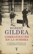 COMBATIENTES EN LA SOMBRA: UNA NUEVA PERSPECTIVA HISTORICA SOBRE LA RESISTENCIA FRANCESA di GILDEA, ROBERT 