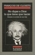 NO DIGAS A DIOS LO QUE TIENE QUE HACER: EINSTEIN, LA NOVELA DE UN A VIDA di CLOSETS, FRANOIS DE 