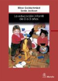LA EDUCACION INFANTIL DE LOS 0 A LOS 3 AOS de GOLDSCHMIED, E.  JACKSON, S. 