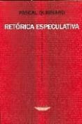 RETORICA ESPECULATIVA de QUIGNARD, PASCAL 