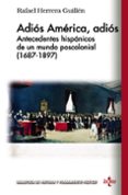 ADIOS AMERICA, ADIOS: ANTECEDENTES HISPANICOS DE UN MUNDO POSCOLONIAL (1687-1897) de HERRERA GUILLEN, RAFAEL 