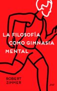 LA FILOSOFIA COMO GIMNASIA MENTAL: PREGUNTAS, ARGUMENTOS Y JUEGOS PARA PENSAR di ZIMMER, ROBERT 