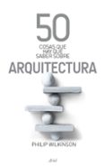 50 COSAS QUE HAY QUE SABER DE ARQUITECTURA (2 ED.) de WILKINSON, PHILIP 