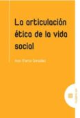 LA ARTICULACION ETICA DE LA VIDA SOCIAL de GONZALEZ, ANA MARTA 