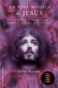 LA VIDA MISTICA DE JESUS: UNA NUEVA PERSPECTIVA SOBRE LA VIDA DE CRISTO de BROWNE, SYLVIA 