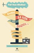 ELIGE LA VIDA QUE QUIERES: 101 CLAVES PARA NO AMARGARSE LA VIDA Y SER FELIZ de BEN-SHAHAR, TAL 