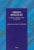 VIRGEN SINGULAR: LA REFLEXION TEOLOGICA MARIANA EN EL SIGLO XX de BASTERO DE ELEIZALDE, JUAN LUIS 