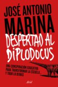 DESPERTAD AL DIPLODOCUS!: UNA CONSPIRACION EDUCATIVA PARA TRANSFORMAR LA ESCUELA Y TODO LO DEMAS de MARINA, JOSE ANTONIO 