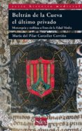 BELTRAN DE LA CUEVA, EL ULTIMO PRIVADO: MONARQUIA Y NOBLEZA A FIN ES DE LA EDAD MEDIA di CARCELLER CERVIO, MARIA DEL PILAR 