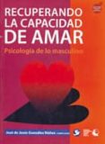 RECUPERANDO LA CAPACIDAD DE AMAR: PSICOLOGIA DE LO MASCULINO di GONZALEZ NUEZ, JOSE DE JESUS 