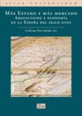 MAS ESTADO Y MAS MERCADO: ABSOLUTISMO Y ECONOMIA EN LA ESPAA DEL SIGLO XVIII de PEREZ SARRION, GUILLERMO 