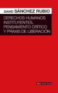 DERECHOS HUMANOS INSTITUYENTES, PENSAMIENTO CRTICO Y PRAXIS DE L IBERACION de SANCHEZ RUBIO, DAVID 