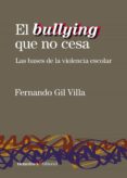 EL BULLYING QUE NO CESA. LAS BASES DE LA VIOLENCIA ESCOLAR di GIL VILLA, FERNANDO 