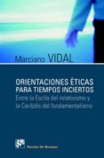 ORIENTACIONES ETICAS PARA TIEMPOS INCIERTOS: ENTRE LA ESCILA DEL RELATIVISMO Y EL CARIBDIS DEL FUNDAMENTALISMO de VIDAL, MARCIANO 
