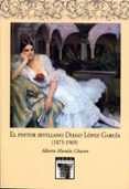 EL PINTOR SEVILLANO DIEGO LOPEZ GARCIA (1875-1969) di MORALES CHACON, ALBERTO 