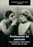 PROFESORAS DE PELICULA: LAS MUJERES DOCENTES VISTAS POR EL CINE de LOSCERTALES ABRIL, FELICIDAD 