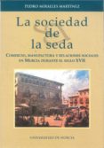 LA SOCIEDAD DE LA SEDA: COMERCIO, MANUFACTURA Y RELACIONES SOCIAL ES EN MURCIA DURANTE EL SIGLO XVII de MIRALLES MARTINEZ, PEDRO 
