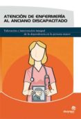 ATENCION DE ENFERMERIA AL ANCIANO DISCAPACITADO: VALORACION E INT ERVENCION INTEGRAL DE LA DEPENDENCIA EN LA PERSONA MAYOR di VV.AA