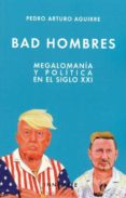 BAD HOMBRES: MEGALOMANIA Y POLITICA EN EL SIGLO XXI di AGUIRRE, PEDRO ARTURO 