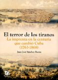 EL TERROR DE LOS TIRANOS. LA IMPRENTA EN LA CENTURIA QUE CAMBIO C UBA (1763-1868) de SANCHEZ BAENA, JUAN JOSE 