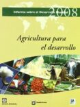 AGRICULTURA PARA EL DESARROLLO: INFORME SOBRE EL DESARROLLO MUNDI AL 2008 di VV.AA. 