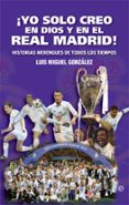YO SOLO CREO EN DIOS Y EN EL REAL MADRID!: HISTORIAS MERENGUES DE TODOS LOS TIEMPOS de GONZALEZ, LUIS MIGUEL 
