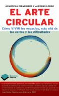 EL ARTE CIRCULAR: COMO VIVIR LOS NEGOCIOS MAS ALLA DE LOS EXITOS Y DIFICULTADES de EIZAGUIRRE, ALMUDENA LONGO, ALFONSO 