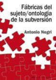 FABRICAS DEL SUJETO / ONTOLOGIA DE LA SUBVERSION: ANTAGONISMO, SU BSUNCION REAL, PODER CONSTITUYENTE, MULTITUD, COMUNISMO de NEGRI, ANTONIO 
