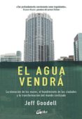 EL AGUA VENDRA: LA ELEVACION DE LOS MARES, EL HUNDIMIENTO DE LAS CIUDADES Y LA TRANSFORMACION DEL MUNDO CIVILIZADO di GOODELL, JEFF 